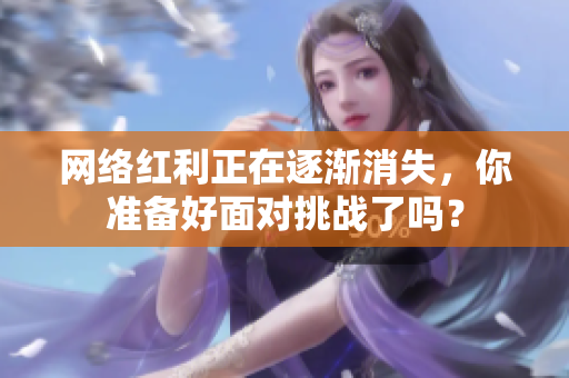 网络红利正在逐渐消失，你准备好面对挑战了吗？