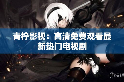 青柠影视：高清免费观看最新热门电视剧