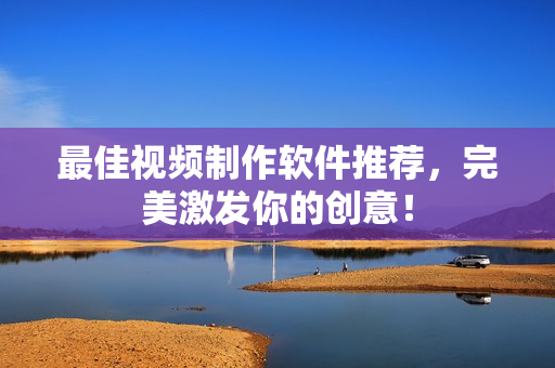 最佳视频制作软件推荐，完美激发你的创意！