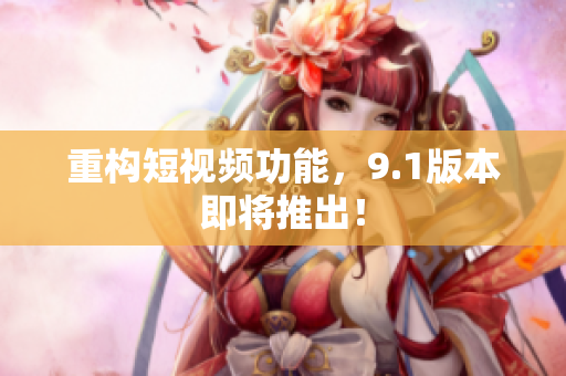 重构短视频功能，9.1版本即将推出！
