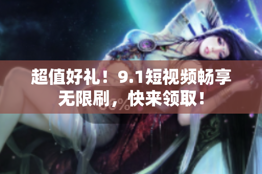 超值好礼！9.1短视频畅享无限刷，快来领取！