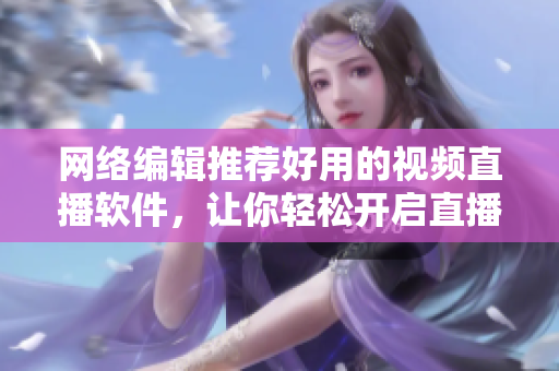网络编辑推荐好用的视频直播软件，让你轻松开启直播之旅