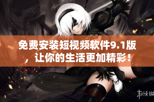 免费安装短视频软件9.1版，让你的生活更加精彩！