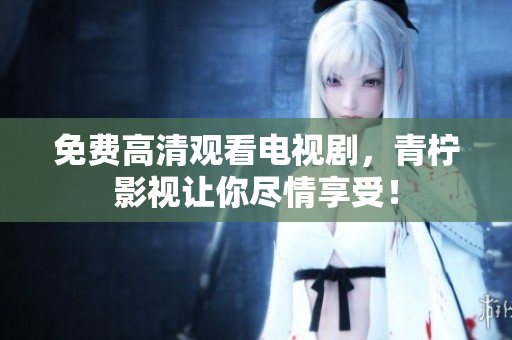 免费高清观看电视剧，青柠影视让你尽情享受！