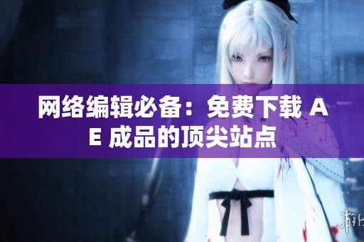 网络编辑必备：免费下载 AE 成品的顶尖站点