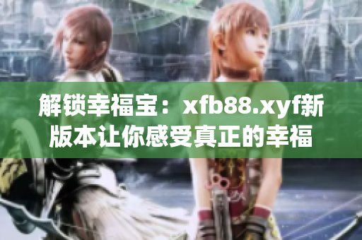 解锁幸福宝：xfb88.xyf新版本让你感受真正的幸福