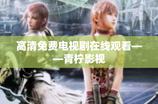 高清免费电视剧在线观看——青柠影视