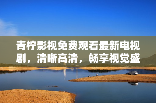 青柠影视免费观看最新电视剧，清晰高清，畅享视觉盛宴