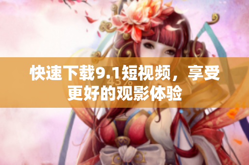 快速下载9.1短视频，享受更好的观影体验