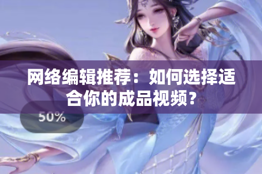 网络编辑推荐：如何选择适合你的成品视频？