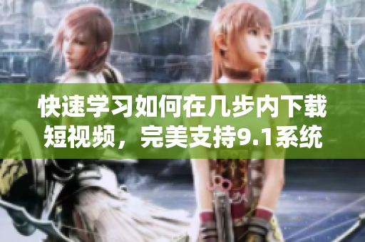 快速学习如何在几步内下载短视频，完美支持9.1系统