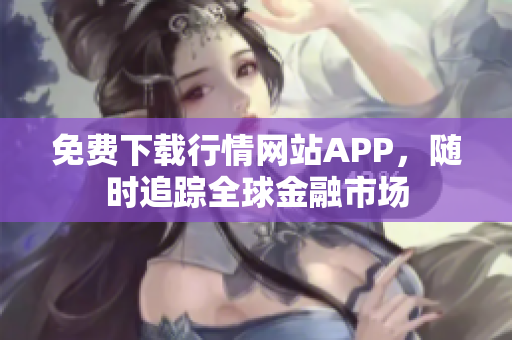 免费下载行情网站APP，随时追踪全球金融市场