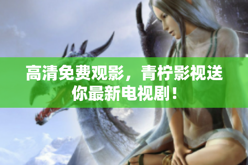 高清免费观影，青柠影视送你最新电视剧！