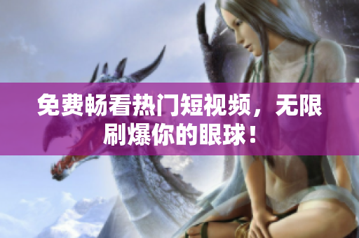 免费畅看热门短视频，无限刷爆你的眼球！