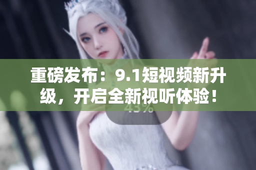 重磅发布：9.1短视频新升级，开启全新视听体验！