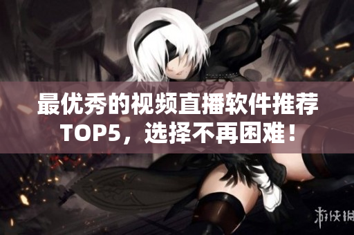 最优秀的视频直播软件推荐TOP5，选择不再困难！