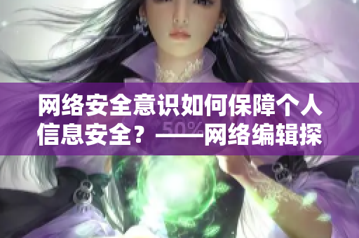 网络安全意识如何保障个人信息安全？——网络编辑探讨