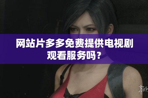 网站片多多免费提供电视剧观看服务吗？