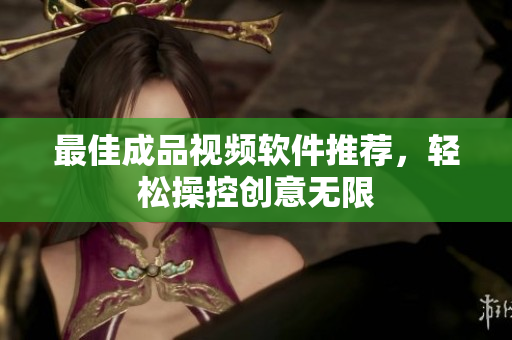 最佳成品视频软件推荐，轻松操控创意无限