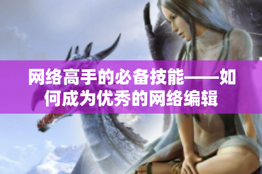 网络高手的必备技能——如何成为优秀的网络编辑