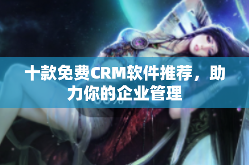 十款免费CRM软件推荐，助力你的企业管理