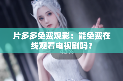 片多多免费观影：能免费在线观看电视剧吗？