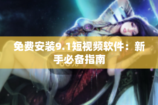 免费安装9.1短视频软件：新手必备指南