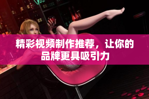 精彩视频制作推荐，让你的品牌更具吸引力