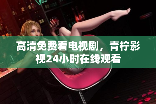 高清免费看电视剧，青柠影视24小时在线观看