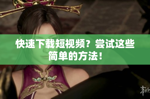 快速下载短视频？尝试这些简单的方法！