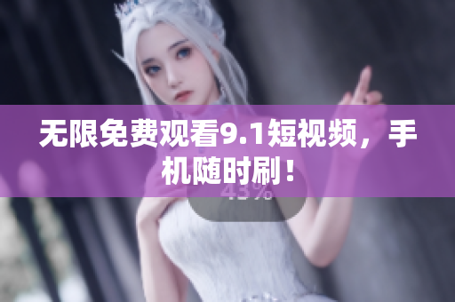 无限免费观看9.1短视频，手机随时刷！
