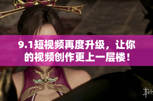 9.1短视频再度升级，让你的视频创作更上一层楼！