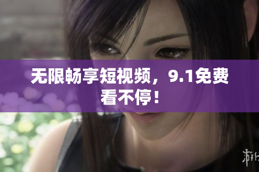 无限畅享短视频，9.1免费看不停！