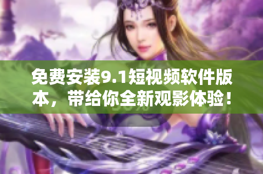 免费安装9.1短视频软件版本，带给你全新观影体验！