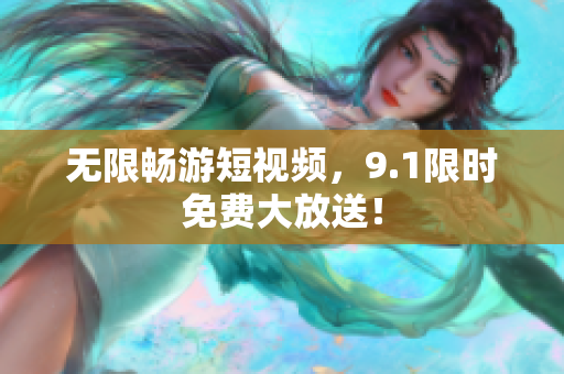无限畅游短视频，9.1限时免费大放送！