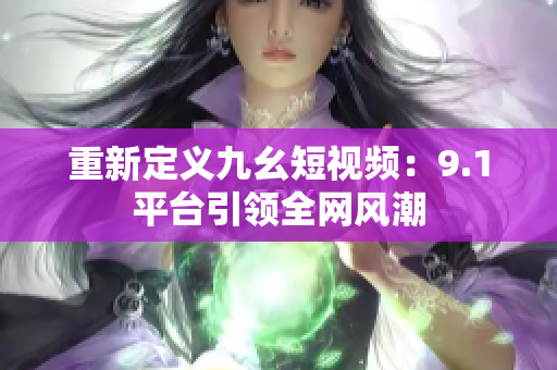 重新定义九幺短视频：9.1平台引领全网风潮