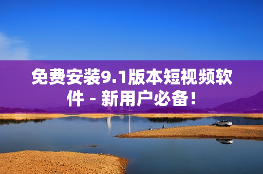 免费安装9.1版本短视频软件 - 新用户必备！