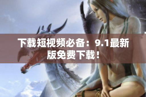 下载短视频必备：9.1最新版免费下载！