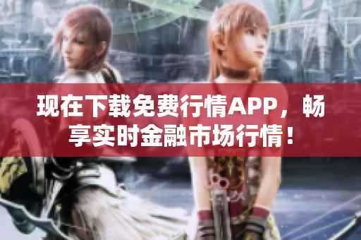 现在下载免费行情APP，畅享实时金融市场行情！