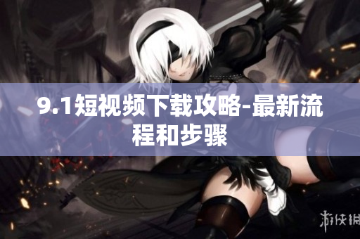 9.1短视频下载攻略-最新流程和步骤
