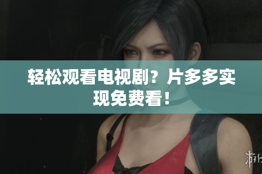 轻松观看电视剧？片多多实现免费看！