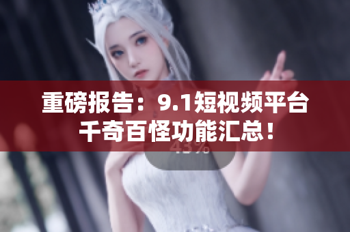 重磅报告：9.1短视频平台千奇百怪功能汇总！