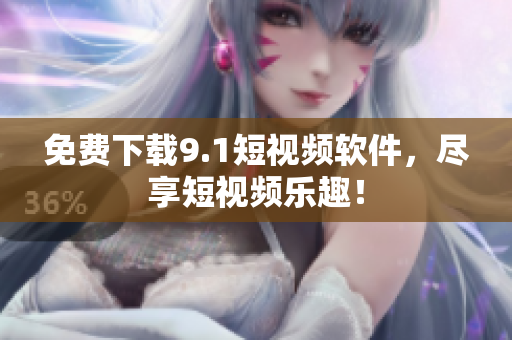 免费下载9.1短视频软件，尽享短视频乐趣！
