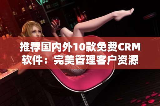 推荐国内外10款免费CRM软件：完美管理客户资源