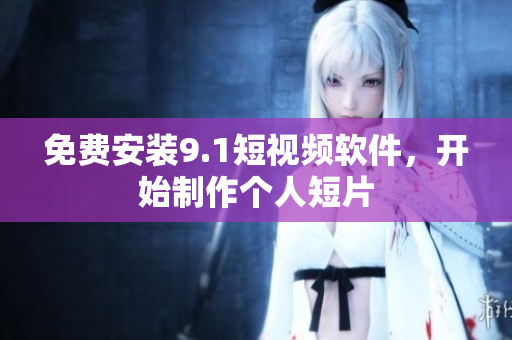 免费安装9.1短视频软件，开始制作个人短片