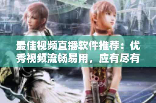 最佳视频直播软件推荐：优秀视频流畅易用，应有尽有！