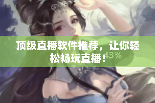 顶级直播软件推荐，让你轻松畅玩直播！