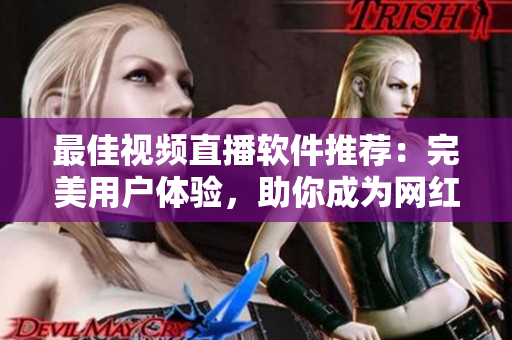 最佳视频直播软件推荐：完美用户体验，助你成为网红！