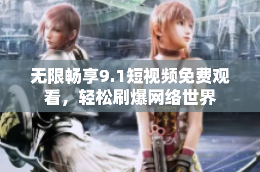 无限畅享9.1短视频免费观看，轻松刷爆网络世界
