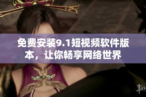 免费安装9.1短视频软件版本，让你畅享网络世界